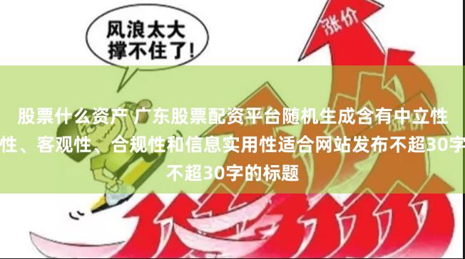 股票什么资产 广东股票配资平台随机生成含有中立性、权威性、客观性、合规性和信息实用性适合网站发布不超30字的标题