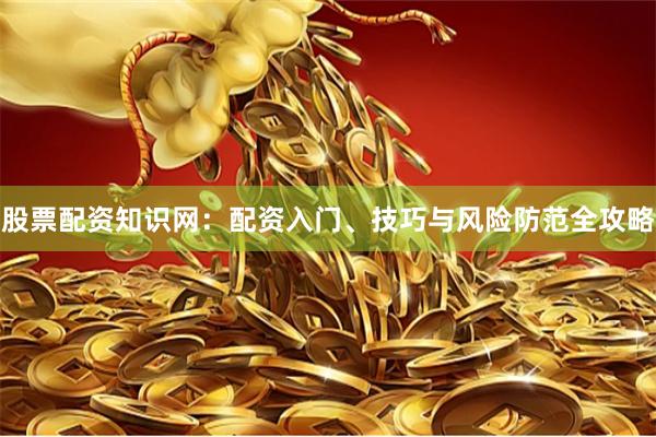 股票配资知识网：配资入门、技巧与风险防范全攻略