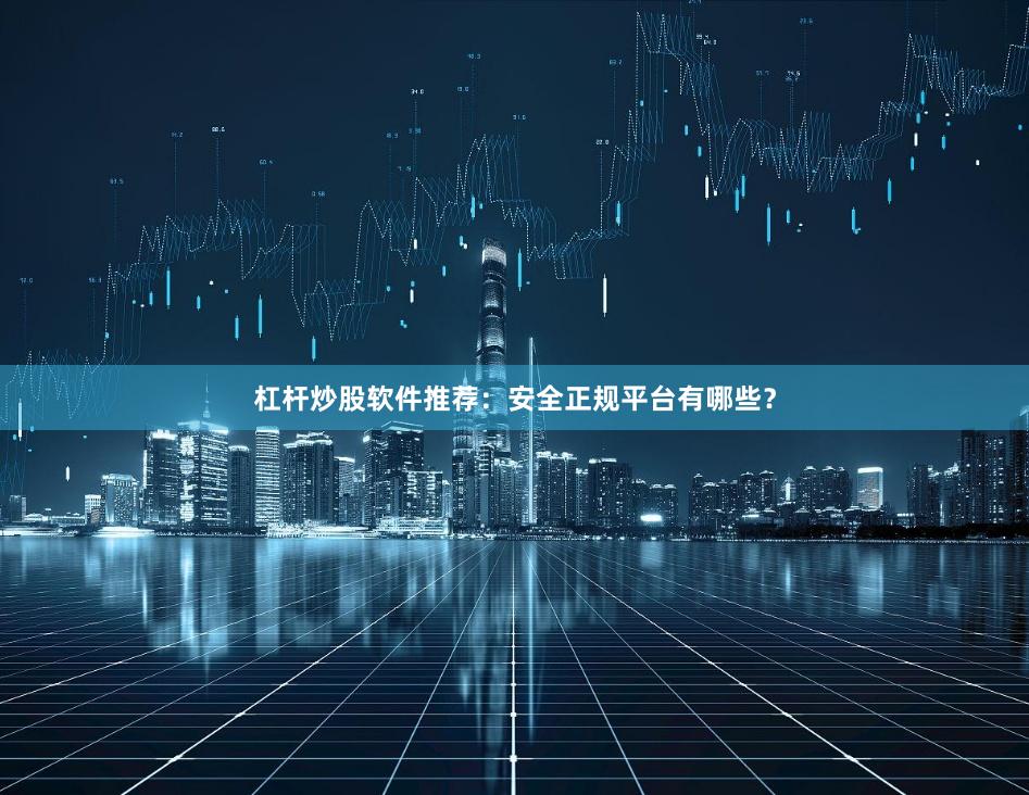 杠杆炒股软件推荐：安全正规平台有哪些？