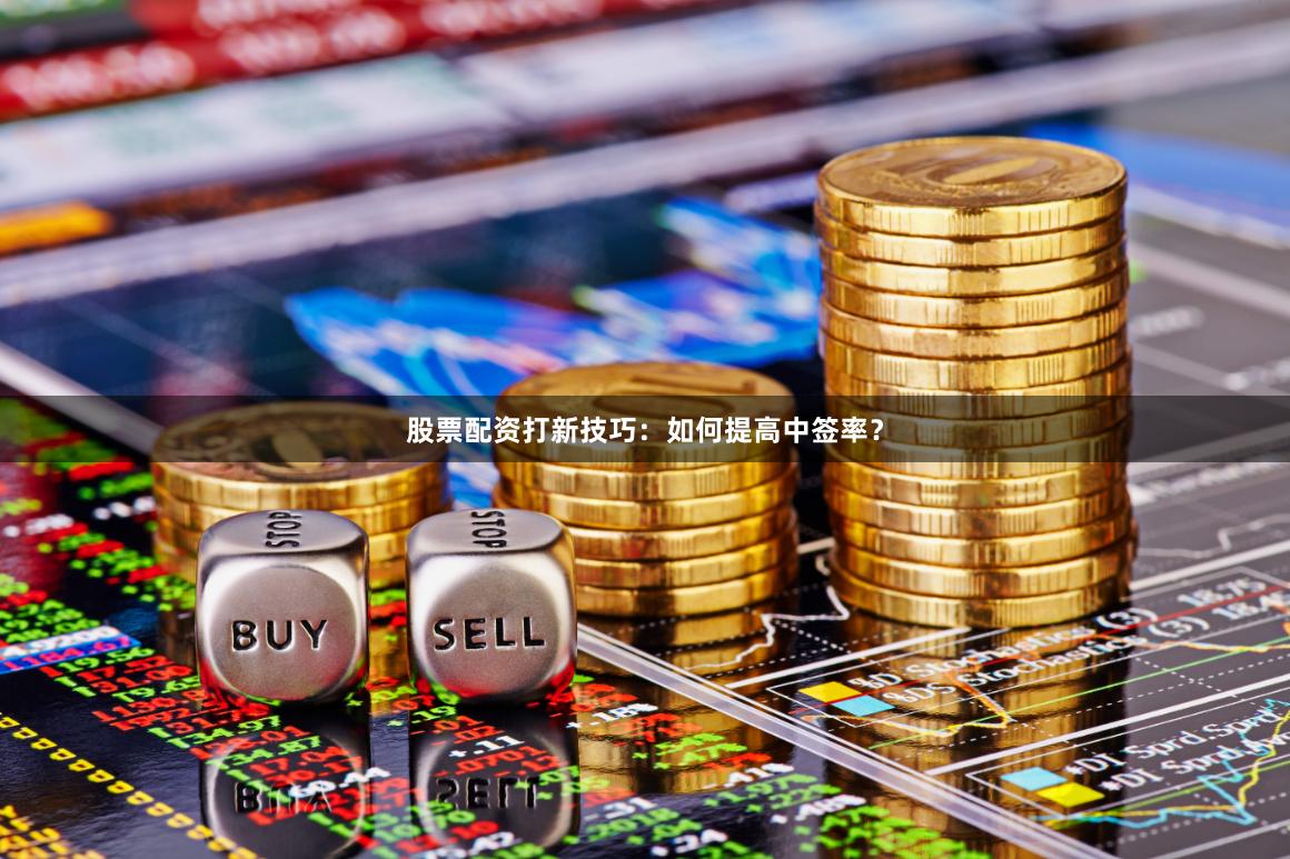 股票配资打新技巧：如何提高中签率？
