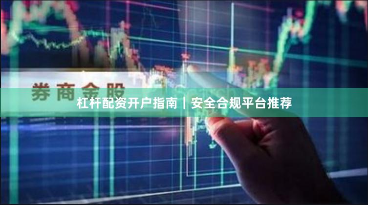 杠杆配资开户指南｜安全合规平台推荐