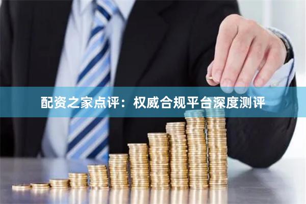 配资之家点评：权威合规平台深度测评