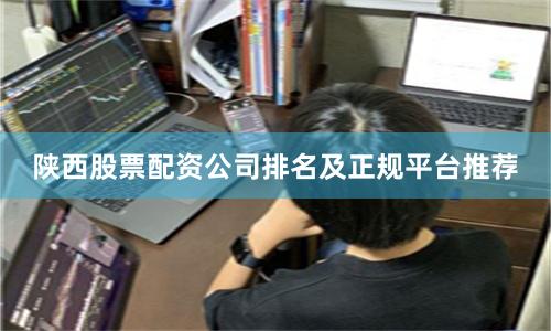 陕西股票配资公司排名及正规平台推荐