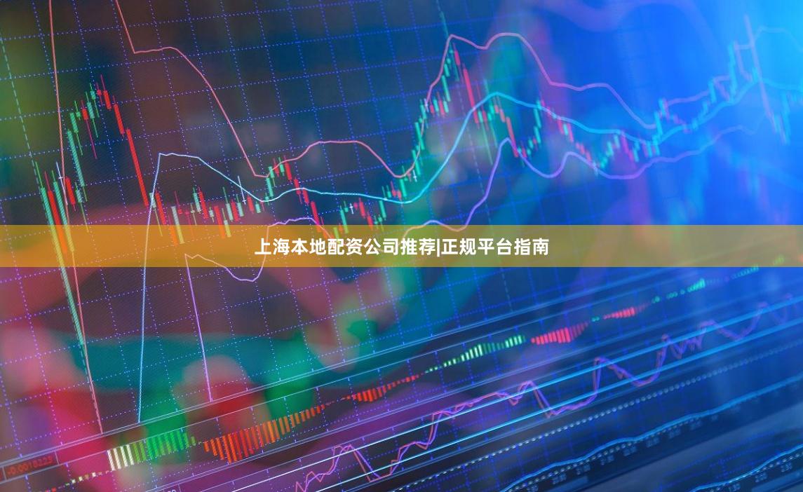 上海本地配资公司推荐|正规平台指南