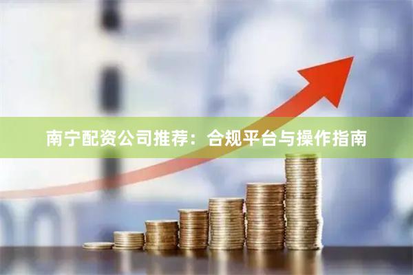 南宁配资公司推荐：合规平台与操作指南