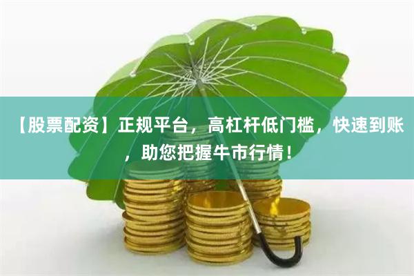 【股票配资】正规平台，高杠杆低门槛，快速到账，助您把握牛市行情！