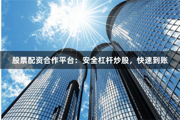股票配资合作平台：安全杠杆炒股，快速到账