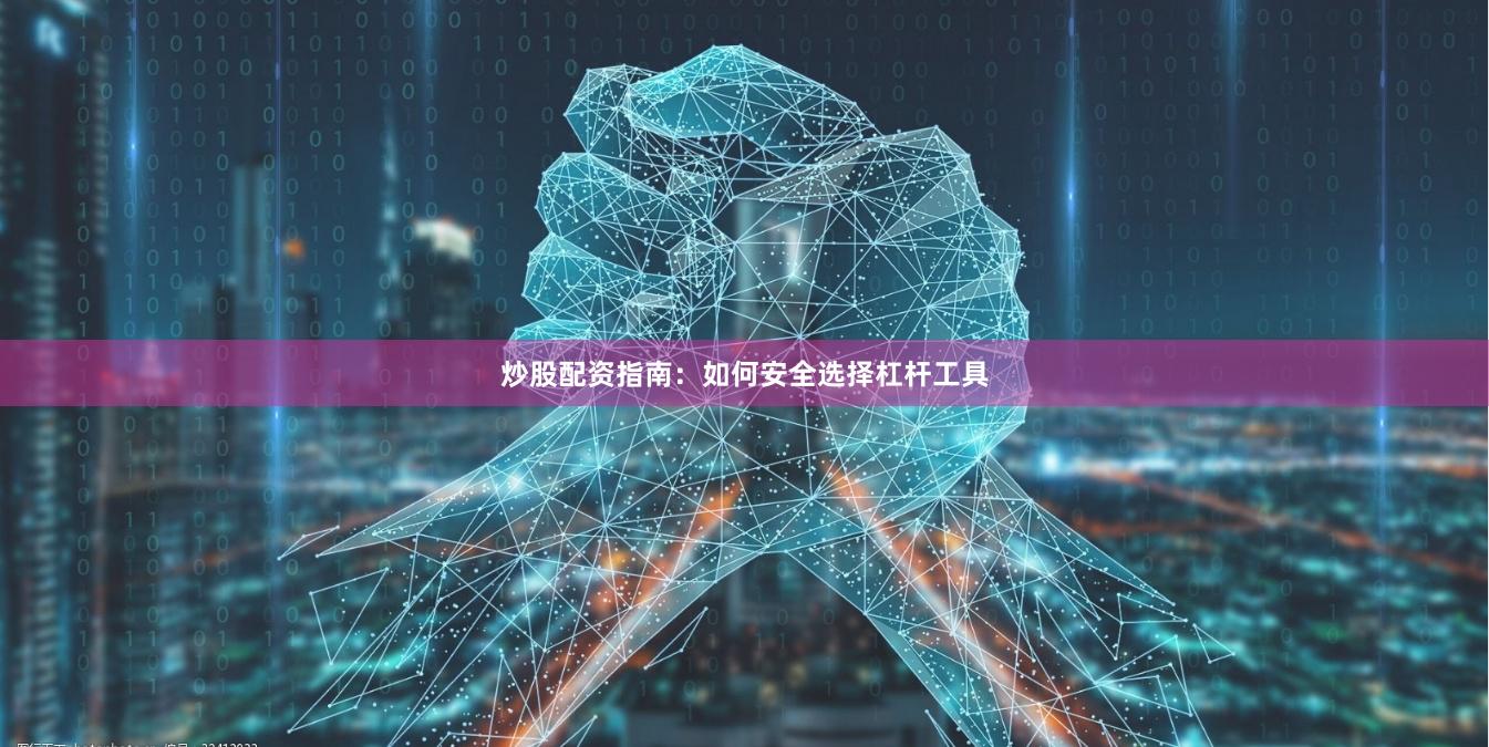 炒股配资指南：如何安全选择杠杆工具