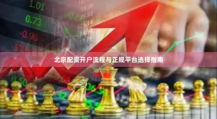 北京配资开户流程与正规平台选择指南
