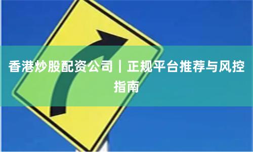 香港炒股配资公司｜正规平台推荐与风控指南