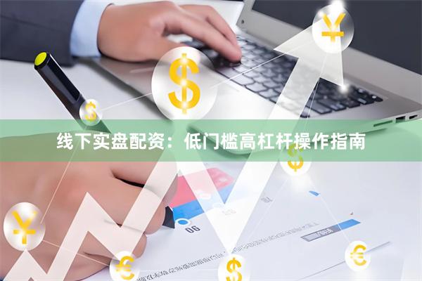 线下实盘配资：低门槛高杠杆操作指南