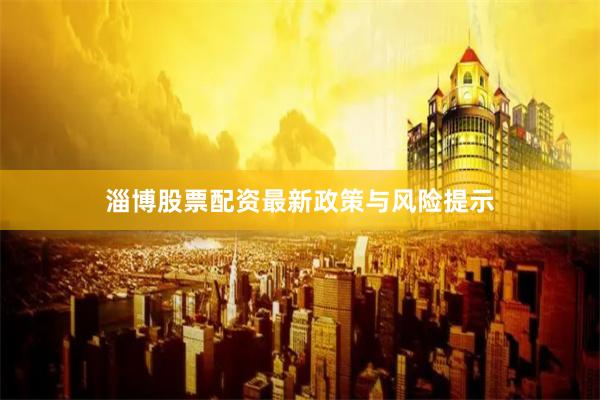 淄博股票配资最新政策与风险提示
