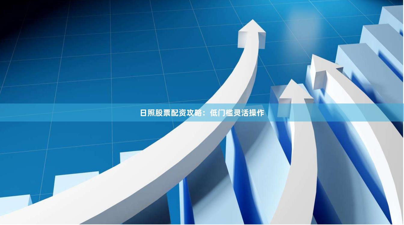 日照股票配资攻略：低门槛灵活操作