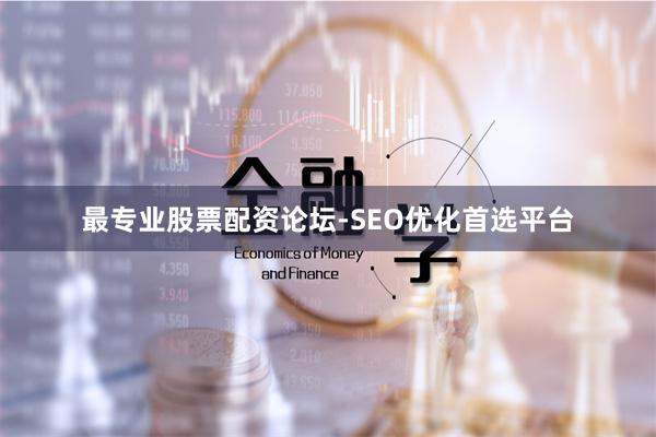 最专业股票配资论坛-SEO优化首选平台