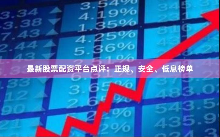 最新股票配资平台点评：正规、安全、低息榜单