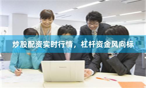 炒股配资实时行情,杠杆资金风向标