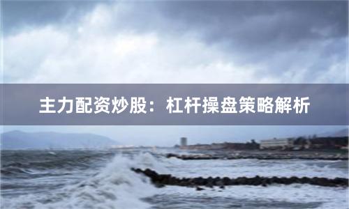 主力配资炒股：杠杆操盘策略解析