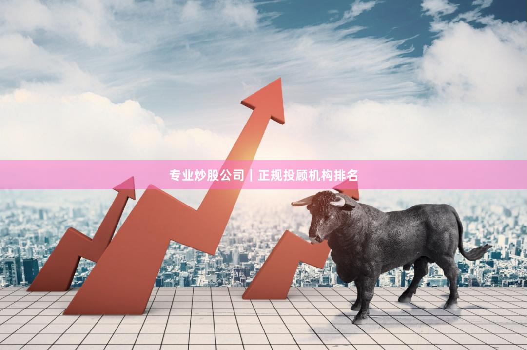 专业炒股公司｜正规投顾机构排名
