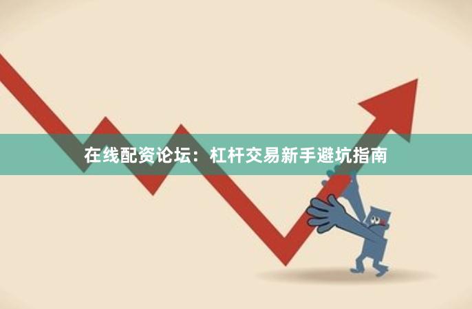 在线配资论坛：杠杆交易新手避坑指南
