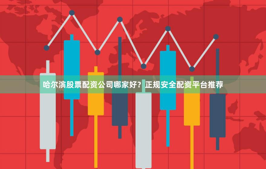 哈尔滨股票配资公司哪家好？正规安全配资平台推荐