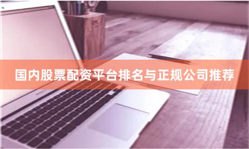 国内股票配资平台排名与正规公司推荐