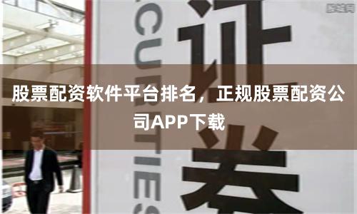 股票配资软件平台排名，正规股票配资公司APP下载
