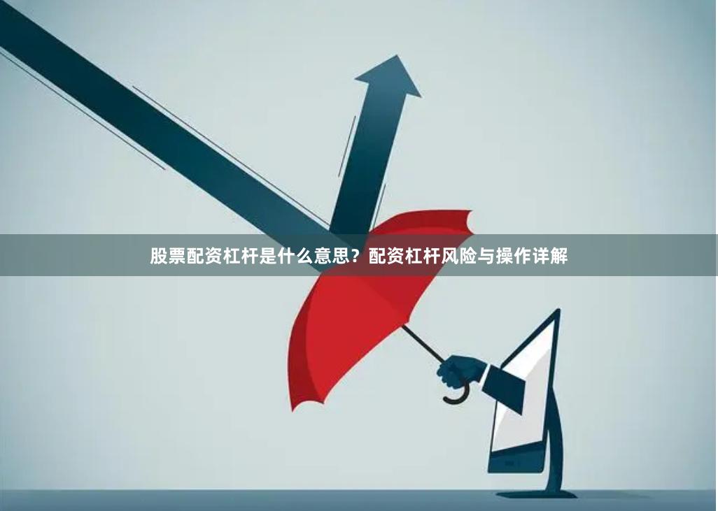 股票配资杠杆是什么意思？配资杠杆风险与操作详解