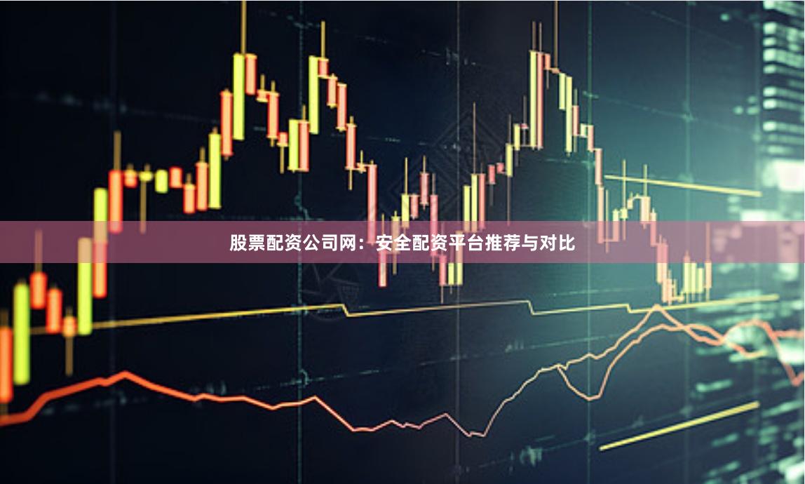 股票配资公司网:安全配资平台推荐与对比