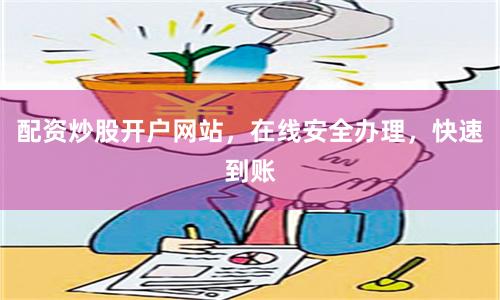 配资炒股开户网站,在线安全办理,快速到账