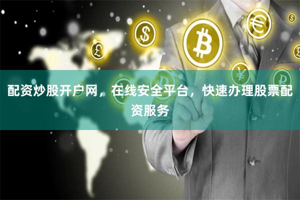 配资炒股开户网，在线安全平台，快速办理股票配资服务