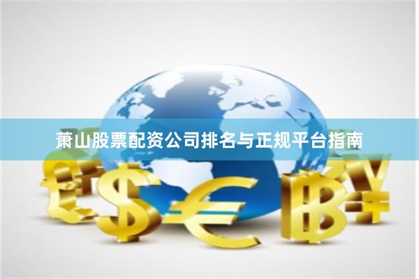 萧山股票配资公司排名与正规平台指南