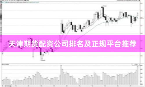 天津期货配资公司排名及正规平台推荐