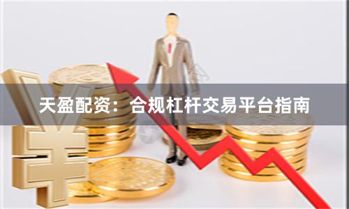 天盈配资：合规杠杆交易平台指南